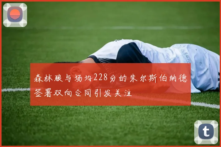 森林狼与场均228分的朱尔斯伯纳德签署双向合同引发关注