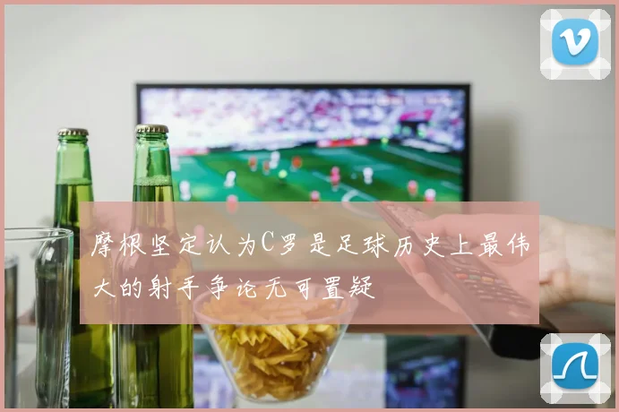 摩根坚定认为C罗是足球历史上最伟大的射手争论无可置疑