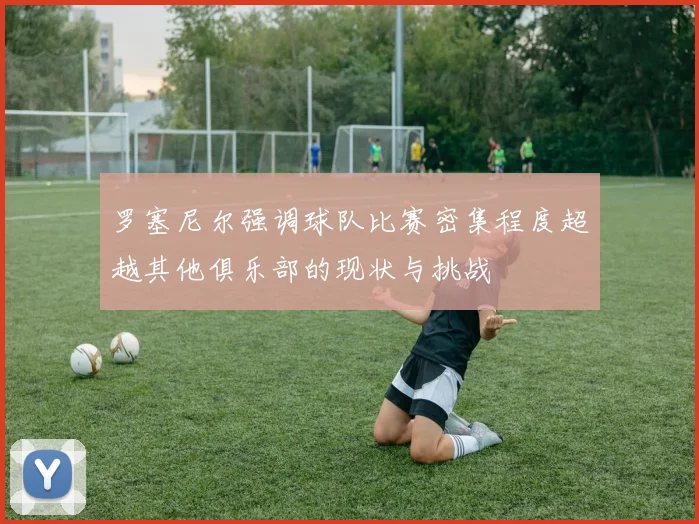 罗塞尼尔强调球队比赛密集程度超越其他俱乐部的现状与挑战