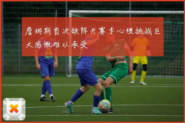 詹姆斯首次缺阵开赛季心理挑战巨大感慨难以承受