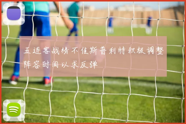 五连客战绩不佳斯普利特积极调整阵容时间以求反弹