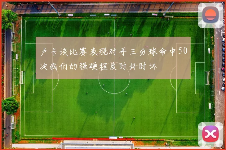 卢卡谈比赛表现对手三分球命中50次我们的强硬程度时好时坏