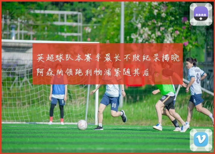 英超球队本赛季最长不败纪录揭晓阿森纳领跑利物浦紧随其后