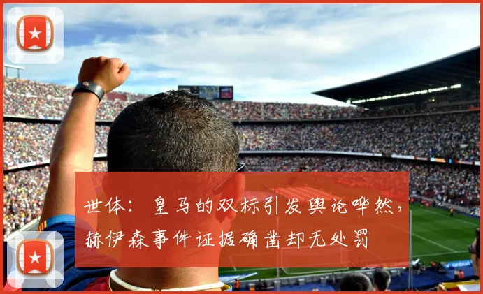 世体：皇马的双标引发舆论哗然，赫伊森事件证据确凿却无处罚