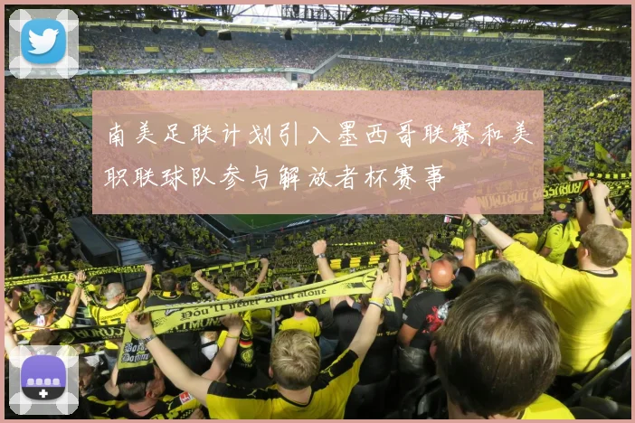 南美足联计划引入墨西哥联赛和美职联球队参与解放者杯赛事