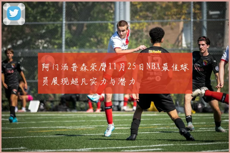 阿门汤普森荣膺11月25日NBA最佳球员展现超凡实力与潜力