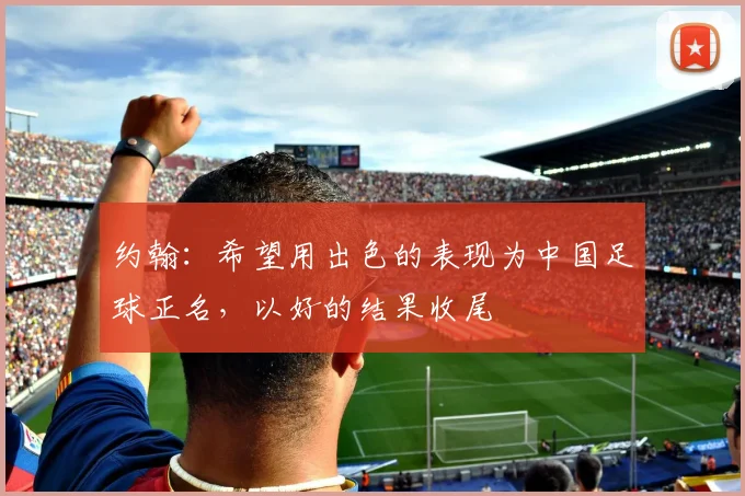 约翰：希望用出色的表现为中国足球正名，以好的结果收尾