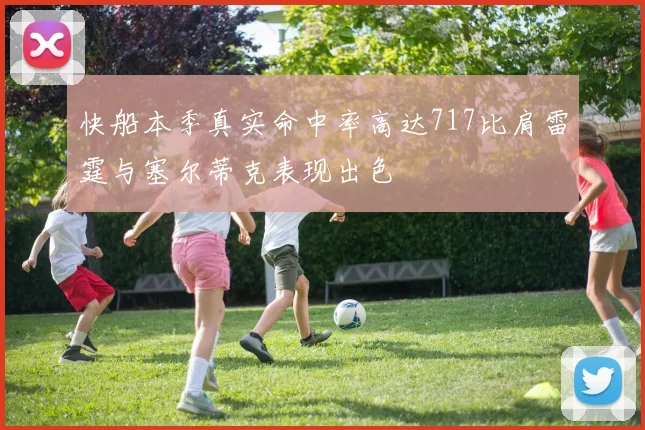 快船本季真实命中率高达717比肩雷霆与塞尔蒂克表现出色