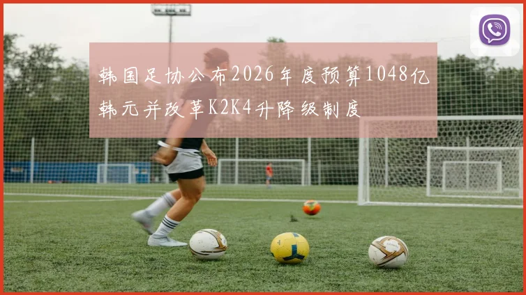韩国足协公布2026年度预算1048亿韩元并改革K2K4升降级制度