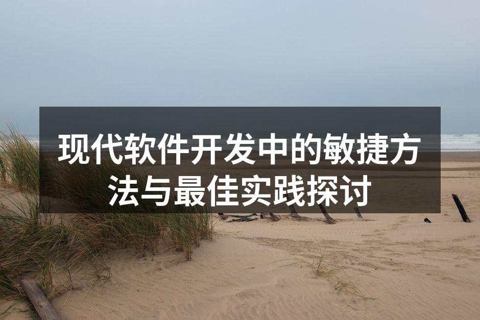 现代软件开发中的敏捷方法与最佳实践探讨